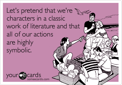 Let's pretend that we'recharacters in a classicwork of literature and thatall of our actionsare highlysymbolic.