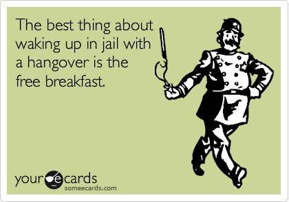 The best thing about
waking up in jail with
a hangover is the
free breakfast.