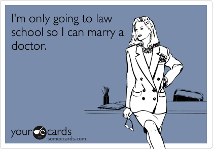 I'm only going to lawschool so I can marry adoctor.