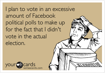 I plan to vote in an excessive amount of Facebook
political polls to make up
for the fact that I didn't
vote in the actual
election.