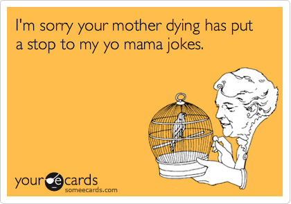 I'm sorry your mother dying has put a stop to my yo mama jokes.