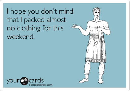 I hope you don't mind 
that I packed almost
no clothing for this
weekend.