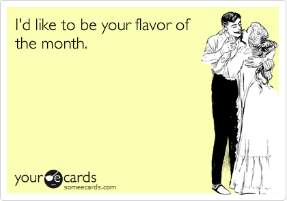 I'd like to be your flavor of
the month.