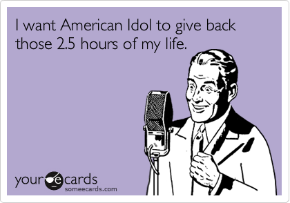 I want American Idol to give back those 2.5 hours of my life. 