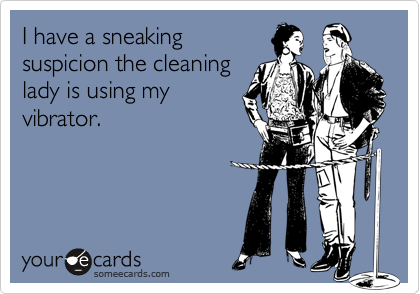 I have a sneaking
suspicion the cleaning
lady is using my
vibrator.