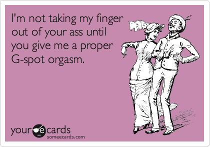 I'm not taking my fingerout of your ass untilyou give me a properG-spot orgasm.
