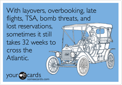 With layovers, overbooking, late flights, TSA, bomb threats, and
lost reservations,
sometimes it still
takes 32 weeks to
cross the
Atlantic.