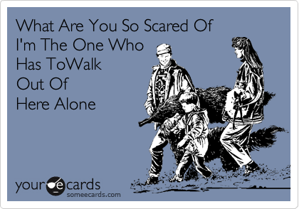What Are You So Scared Of 
I'm The One Who 
Has ToWalk
Out Of
Here Alone