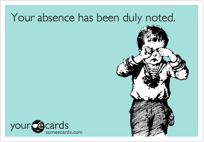 Your absence has been duly noted.