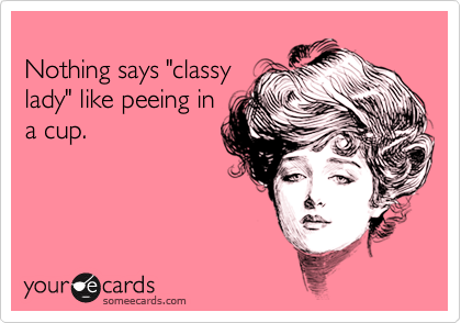 Nothing says "classylady" like peeing ina cup.