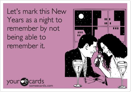 Let's mark this New
Years as a night to
remember by not
being able to
remember it.