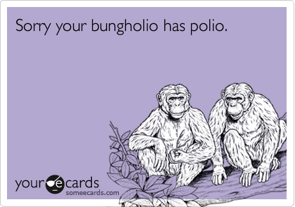 Sorry your bungholio has polio.