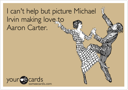 I can't help but picture Michael
Irvin making love to
Aaron Carter.