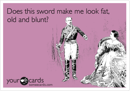 Does this sword make me look fat, old and blunt?