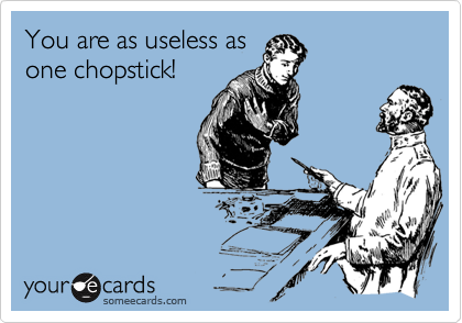 You are as useless as
one chopstick!