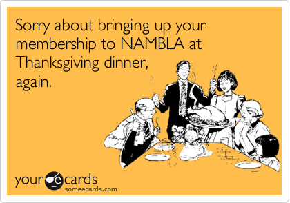 Sorry about bringing up your membership to NAMBLA at Thanksgiving dinner,again.