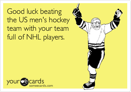 Good luck beating
the US men's hockey
team with your team 
full of NHL players.