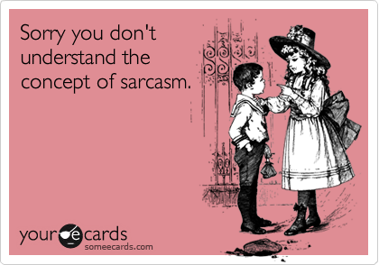 Sorry you don't
understand the
concept of sarcasm.