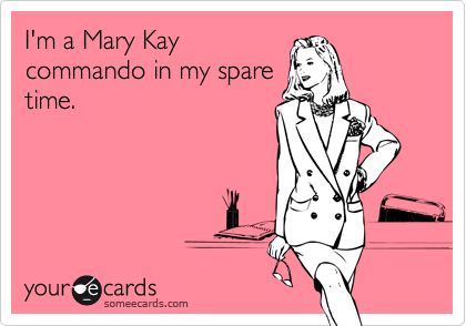 I'm a Mary Kay
commando in my spare
time.