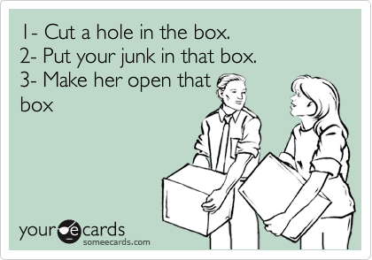 1- Cut a hole in the box. 
2- Put your junk in that box.
3- Make her open that
box