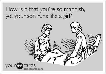 How is it that you're so mannish, yet your son runs like a girl?