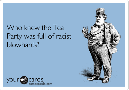 

Who knew the Tea
Party was full of racist
blowhards?