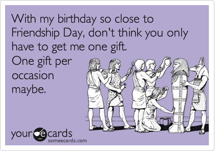With my birthday so close to Friendship Day, don't think you only have to get me one gift.
One gift per
occasion
maybe.