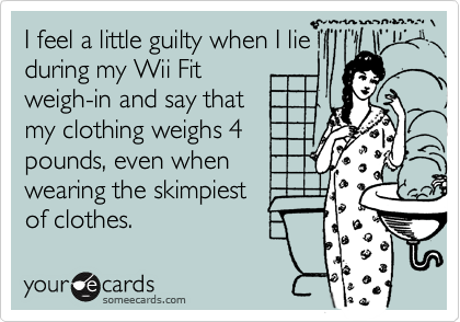 I feel a little guilty when I lie
during my Wii Fit 
weigh-in and say that
my clothing weighs 4
pounds, even when 
wearing the skimpiest 
of clothes.