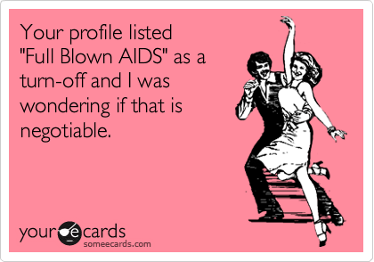 Your profile listed 
"Full Blown AIDS" as a 
turn-off and I was 
wondering if that is
negotiable.