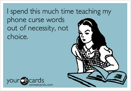 I spend this much time teaching my phone curse words
out of necessity, not
choice.