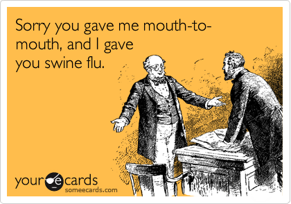 Sorry you gave me mouth-to-mouth, and I gave
you swine flu.