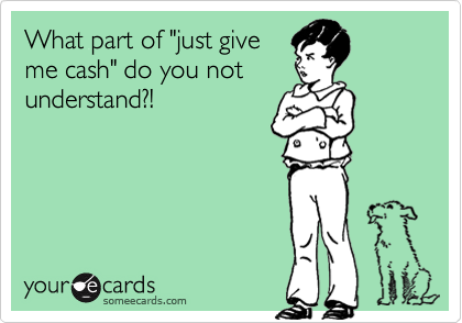 What part of "just give
me cash" do you not
understand?!
