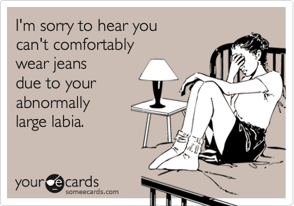 I'm sorry to hear you 
can't comfortably 
wear jeans
due to your
abnormally
large labia.