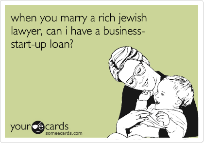 when you marry a rich jewish 
lawyer, can i have a business-
start-up loan?