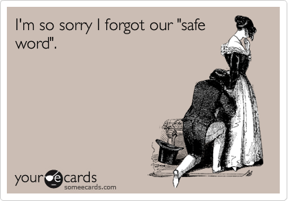 I'm so sorry I forgot our "safe
word". 

