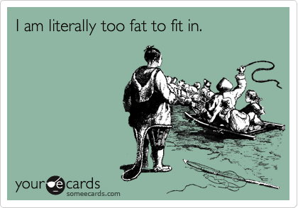 I am literally too fat to fit in.