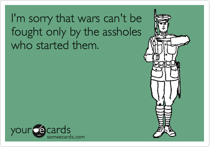 I'm sorry that wars can't be
fought only by the assholes
who started them.