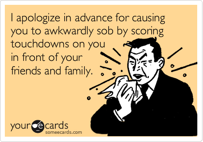 I apologize in advance for causing you to awkwardly sob by scoring touchdowns on you 
in front of your
friends and family.