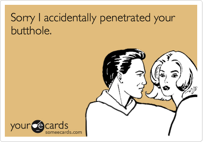 Sorry I accidentally penetrated your butthole.  