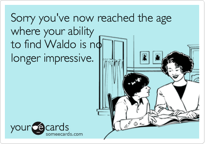 Sorry you've now reached the age where your ability
to find Waldo is no
longer impressive.