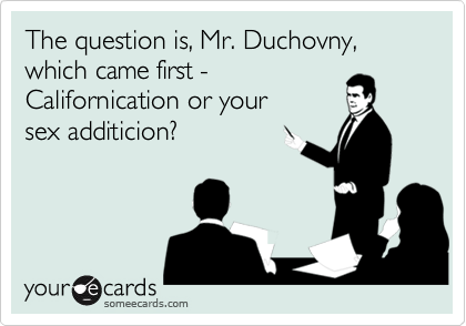 The question is, Mr. Duchovny, which came first -
Californication or your
sex additicion?