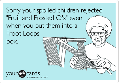 Sorry your spoiled children rejected  "Fruit and Frosted O's" even
when you put them into a
Froot Loops
box.