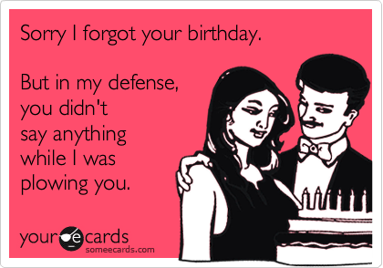 Sorry I forgot your birthday.

But in my defense,
you didn't
say anything
while I was
plowing you.