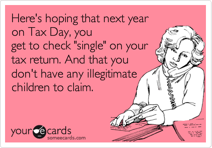 Here's hoping that next year
on Tax Day, you
get to check "single" on your
tax return. And that you
don't have any illegitimate
children to claim.