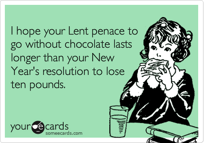 
I hope your Lent penace to
go without chocolate lasts
longer than your New
Year's resolution to lose
ten pounds.