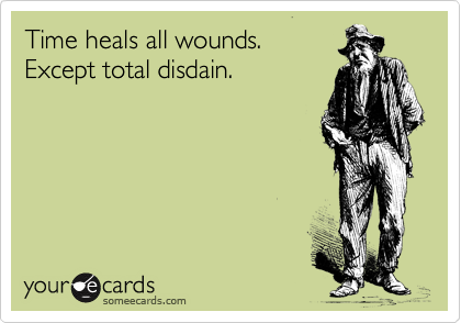 Time heals all wounds. 
Except total disdain.  