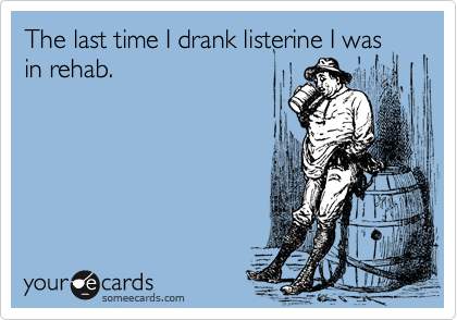 The last time I drank listerine I was
in rehab.