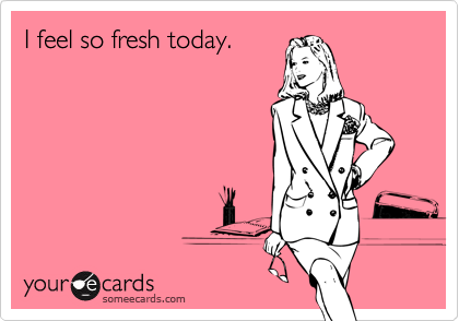 I feel so fresh today.