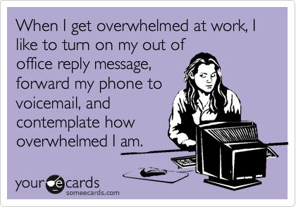 When I get overwhelmed at work, I like to turn on my out of
office reply message,
forward my phone to
voicemail, and
contemplate how
overwhelmed I am.