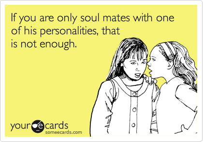 If you are only soul mates with one of his personalities, that
is not enough.